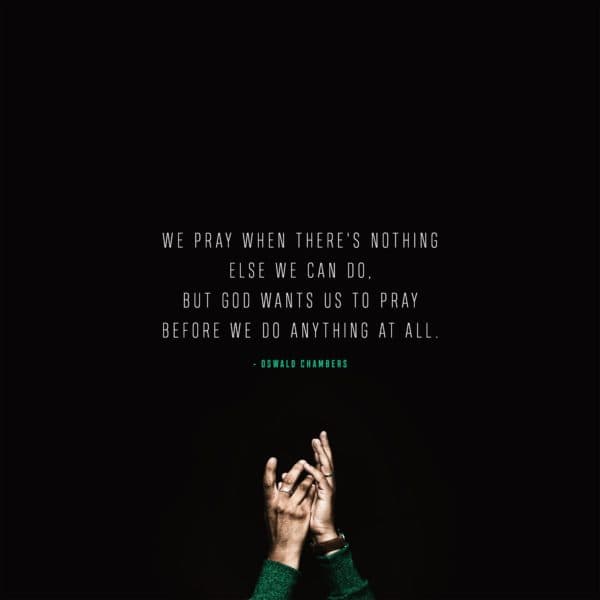 We pray when there's nothing else we can do, but God wants us to pray before we do anything at all. - Oswald Chambers