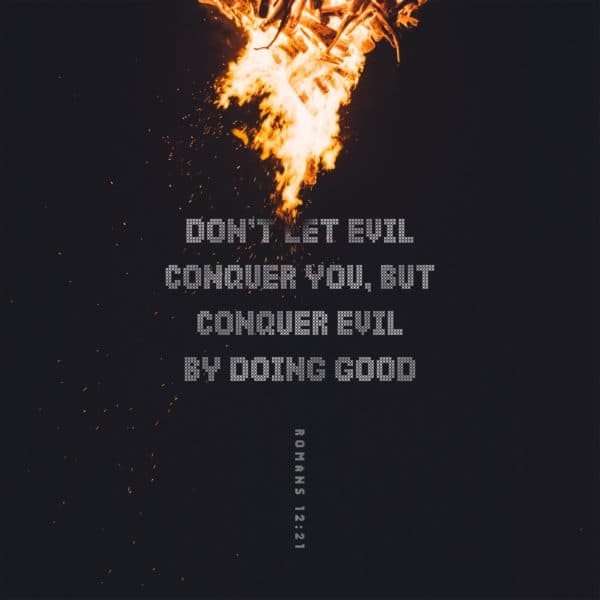 Don’t let evil conquer you, but conquer evil by doing good. - Romans 12:21