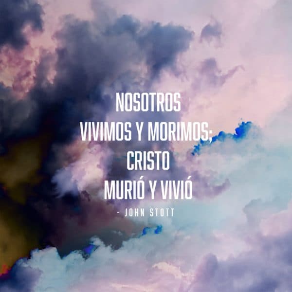 Nosotros vivimos y morimos; ¡Cristo murió y vivió! -John Stott