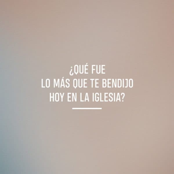 ¿Qué fue lo más que te bendijo hoy en la iglesia?