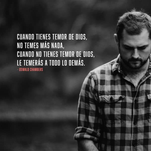 Cuando tienes temor de Dios, no temes más nada, cuando no tienes temor de Dios, le temerás a todo lo demás. - Oswald Chambers