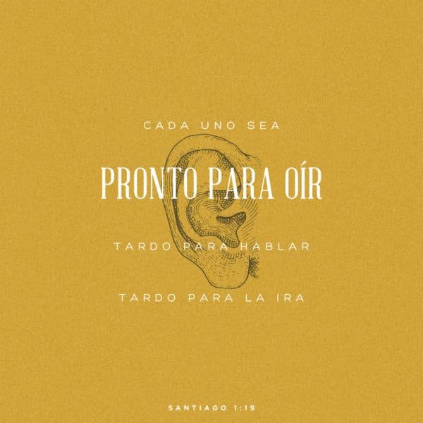 Cada uno sea pronto para oír, tardo para hablar, tardo para la ira. - Santiago 1:19