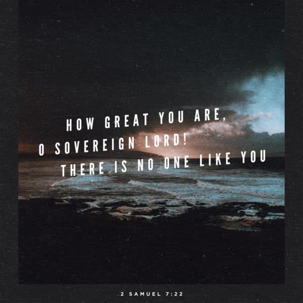 How great you are, O Sovereign LORD! There is no one like you. - 2 Samuel 7:22