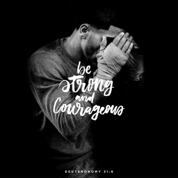 Be strong and courageous. - Deuteronomy 31:6