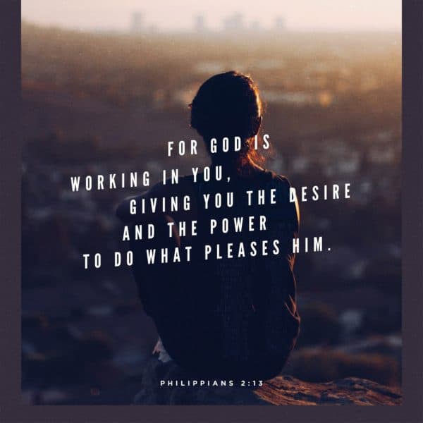 For God is working in you, giving you the desire and the power to do what pleases him. - Philippians 2:13