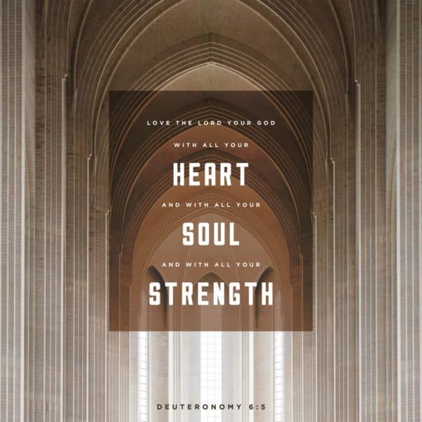 Love the LORD your God with all your heart and with all your soul and with all your strength. - Deuteronomy 6:5