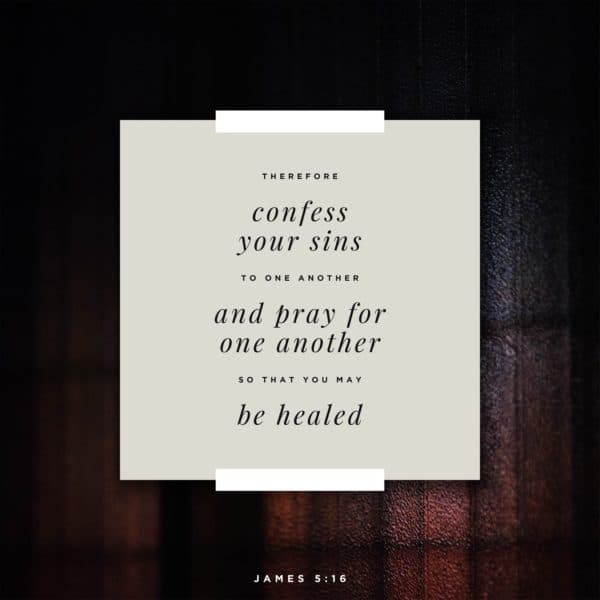 Therefore, confess your sins to one another and pray for one another, so that you may be healed. - James 5:16