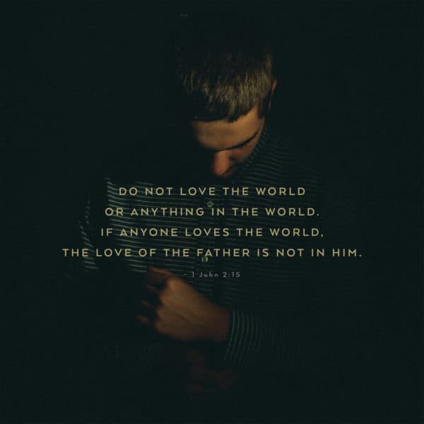 Do not love the world or anything in the world. If anyone loves the world, the love of the Father is not in him. - 1 John 2:15