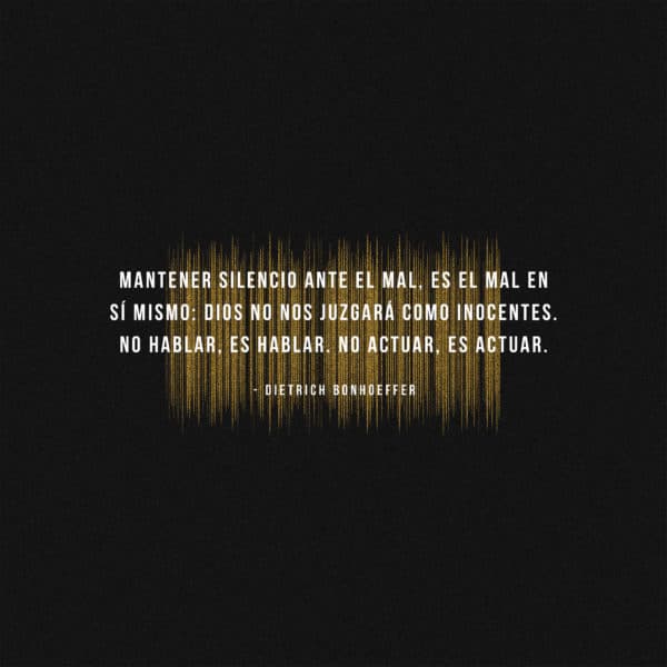 Mantener silencio ante el mal, es el mal en sí mismo: Dios no nos juzgará como inocentes. No hablar, es hablar. No actuar, es actuar. - Dietrich Bonhoeffer