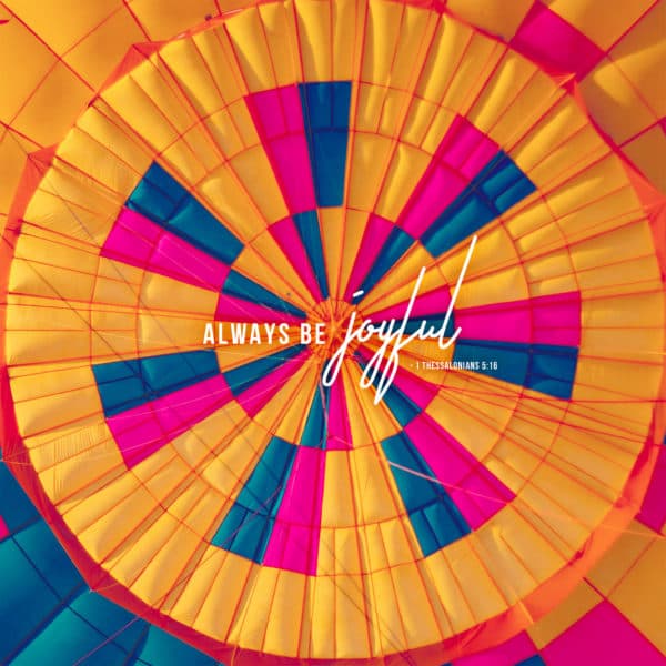 Always be joyful. - 1 Thessalonians 5:16