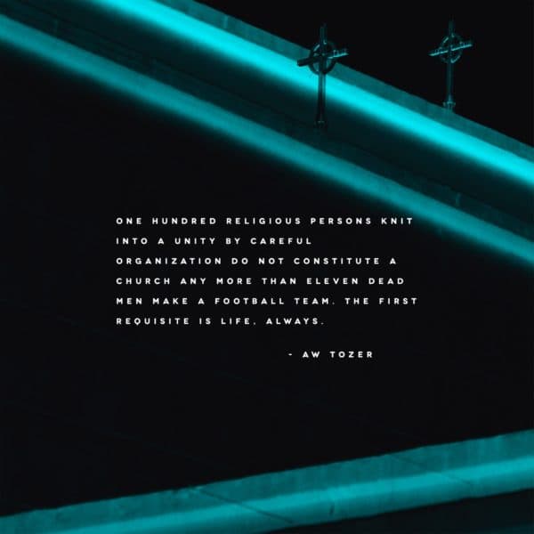 One hundred religious persons knit into a unity by careful organization do not constitute a church any more than eleven dead men make a football team. The first requisite is life, always. - AW Tozer