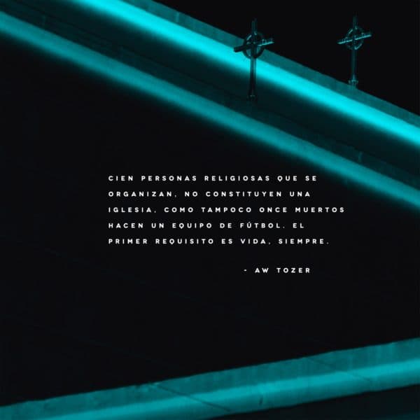 Cien personas religiosas que se organizan, no constituyen una iglesia, como tampoco once muertos hacen un equipo de Fútbol. El primer requisito es vida, siempre. - AW Tozer