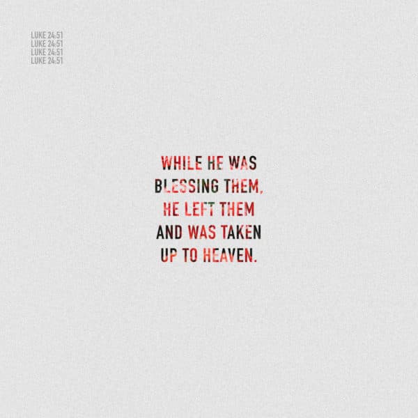 While he was blessing them, he left them and was taken up to heaven. - Luke 24:51