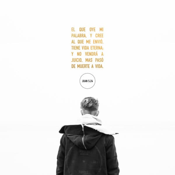 El que oye mi palabra, y cree al que me envió, tiene vida eterna; y no vendrá a juicio, mas pasó de muerte a vida. - Juan 5:24