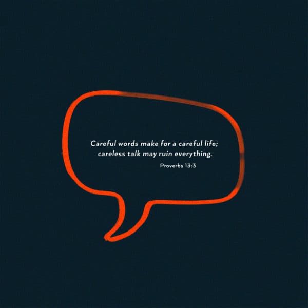 Careful words make for a careful life; careless talk may ruin everything. - Proverbs 13:3