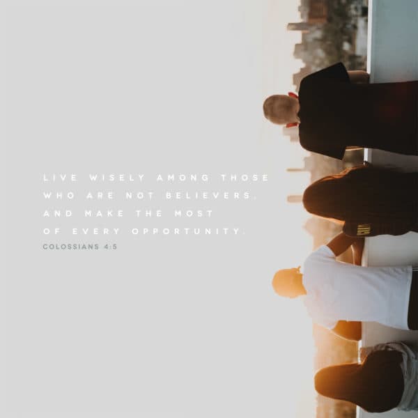 Live wisely among those who are not believers, and make the most of every opportunity. - Colossians 4:5