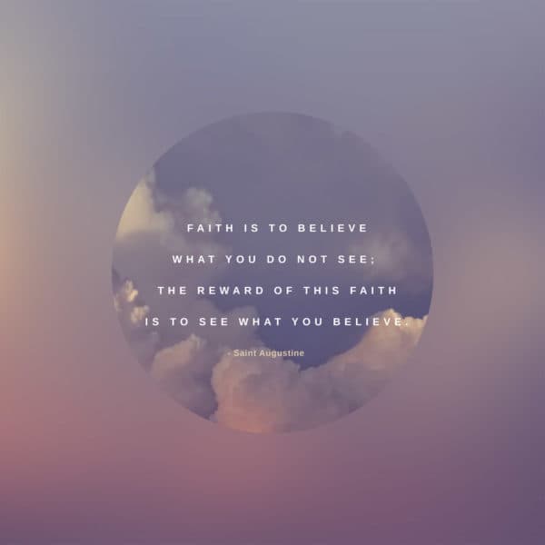 Faith is to believe what you do not see; the reward of this faith is to see what you believe. - Saint Augustine 