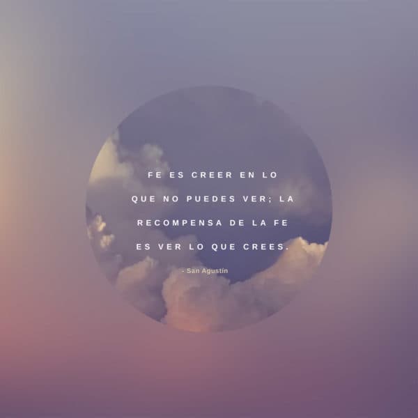 Fe es creer en lo que no puedes ver; la recompensa de la fe es ver lo que crees. - San Agustín