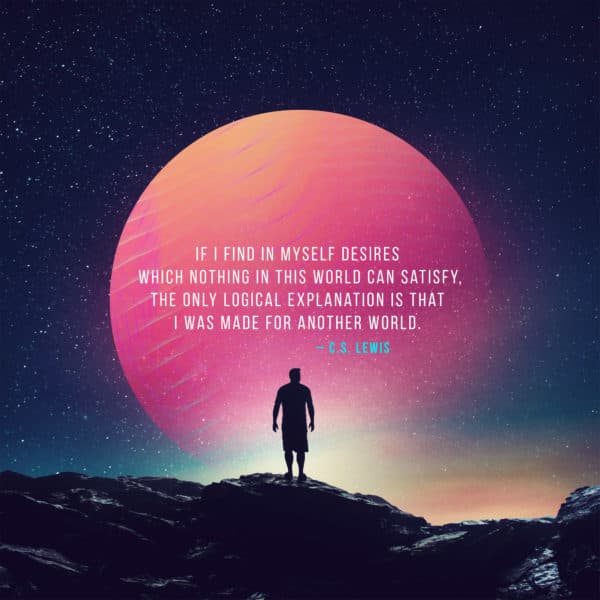 If I find in myself desires which nothing in this world can satisfy, the only logical explanation is that I was made for another world. – C.S. Lewis 