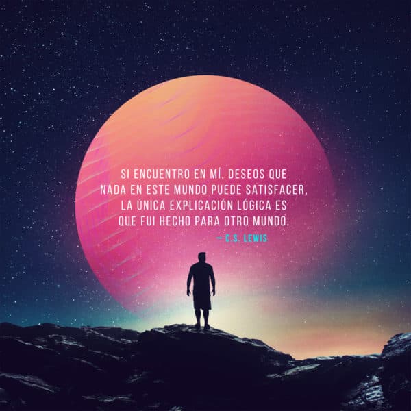 Si encuentro en mí, deseos que nada en este mundo puede satisfacer, la única explicación lógica es que fui hecho para otro mundo. C.S. LEWIS