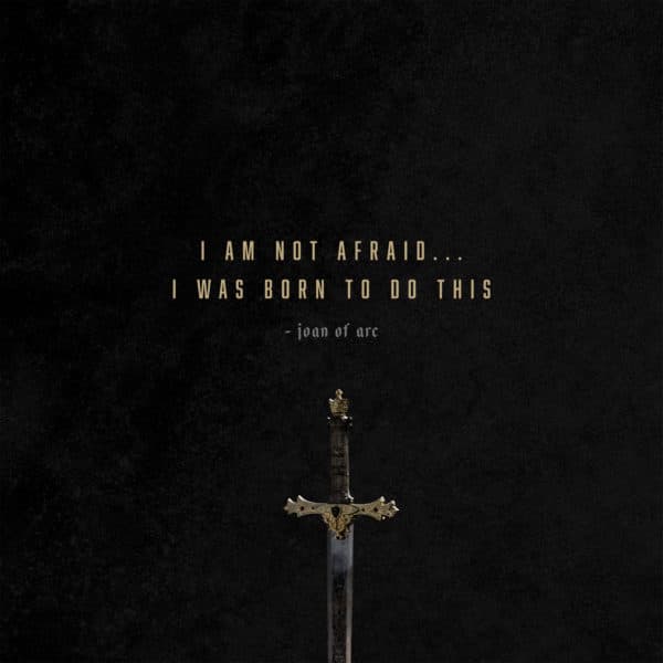 I am not afraid... I was born to do this. - Joan of Arc