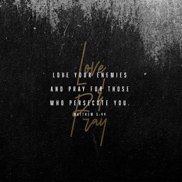 Love your enemies and pray for those who persecute you. - Matthew 5:44