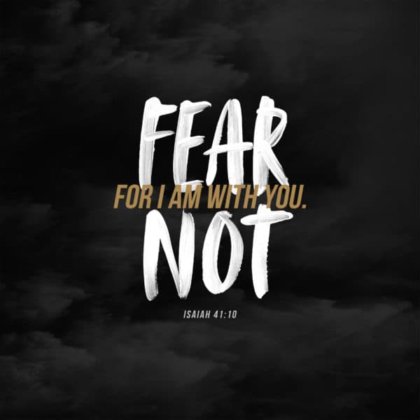 Fear not, for I am with you. - Isaiah 41:10