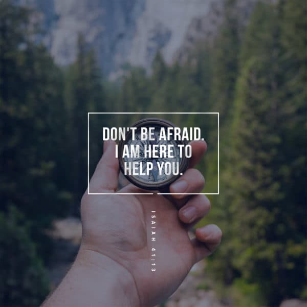 Don't be afraid. I am here to help you. - Isaiah 41:13