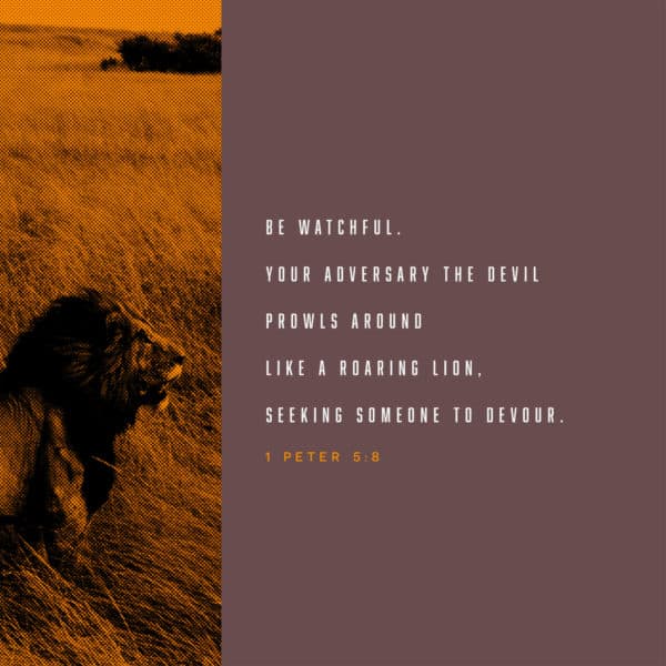 Be watchful. Your adversary the devil prowls around like a roaring lion, seeking someone to devour. - 1 Peter 5:8
