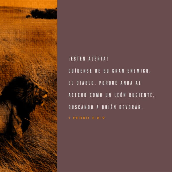 ¡Estén alerta! Cuídense de su gran enemigo, el diablo, porque anda al acecho como un león rugiente, buscando a quién devorar. - 1 Pedro 5:8-9
