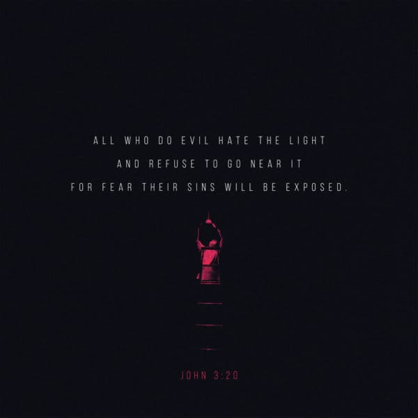 All who do evil hate the light and refuse to go near it for fear their sins will be exposed. - John 3:20