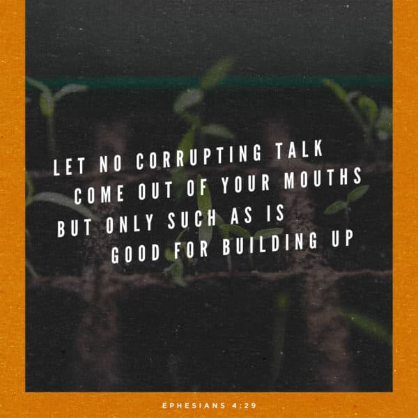 Let no corrupting talk come out of your mouths, but only such as is good for building up. - Ephesians 4:29