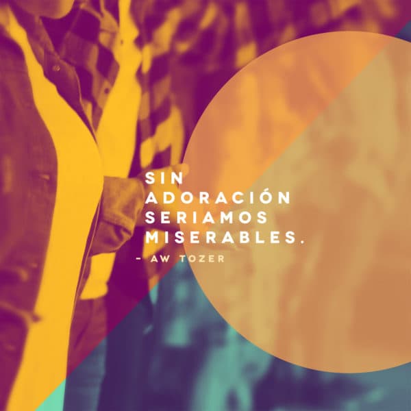 Sin adoración seriamos miserables. - AW Tozer