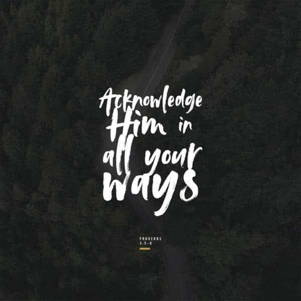Acknowledge Him in all your ways. - Proverbs 3:5-6