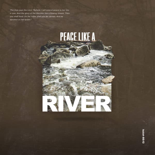 Peace Like a River. “For thus says the Lord: “Behold, I will extend peace to her like a river, And the glory of the Gentiles like a flowing stream. Then you shall feed; On her sides shall you be carried, And be  dandled on her knees.” - Isaiah 66:12