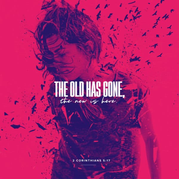 The old has gone, the new is here. - 2 Corinthians 5:17