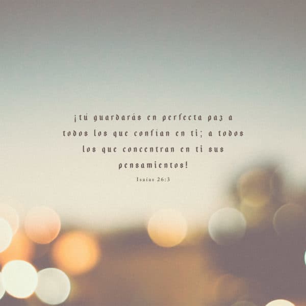 ¡Tú guardarás en perfecta paz a todos los que confían en ti; a todos los que concentran en ti sus pensamientos! - Isaías 26:3