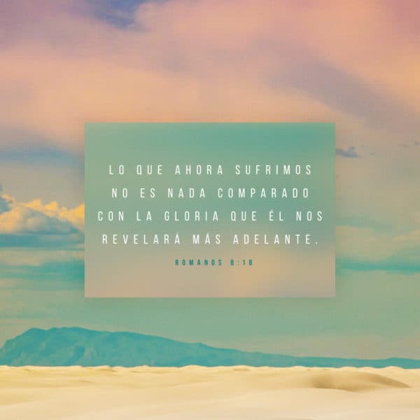 Lo que ahora sufrimos no es nada comparado con la gloria que él nos revelará más adelante. - Romanos 8:18