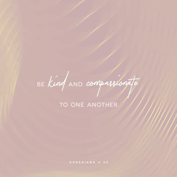 Be kind and compassionate to one another. - Ephesians 4:32