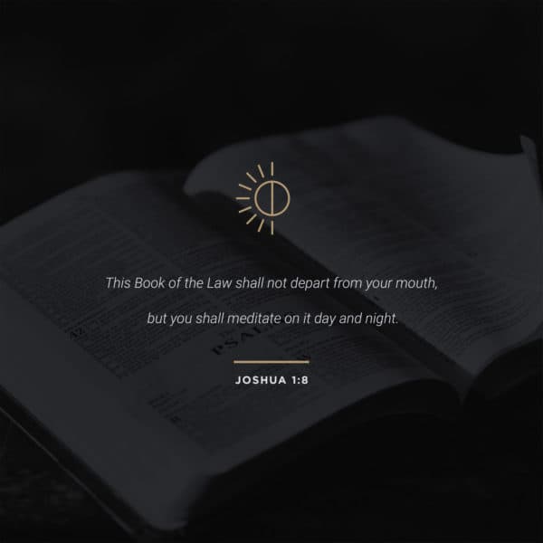 This Book of the Law shall not depart from your mouth, but you shall meditate on it day and night. - Joshua 1:8