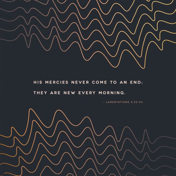 His mercies never come to an end; they are new every morning. - Lamentations 3:22-23