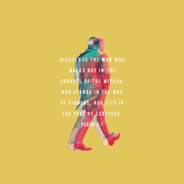 Blessed is the man who walks not in the counsel of the wicked, nor stands in the way of sinners, nor sits in the seat of scoffers. - Psalm 1:1