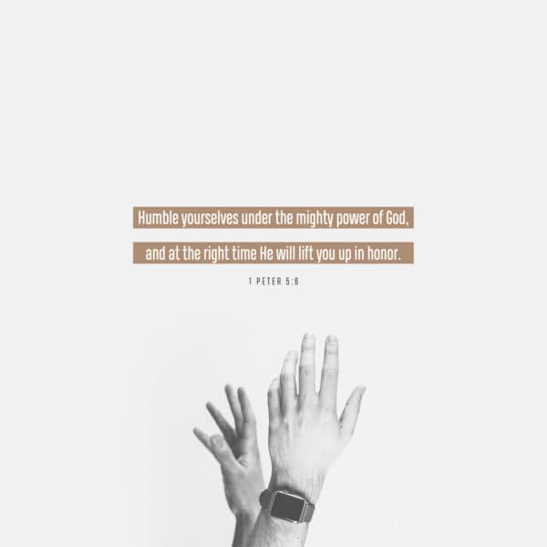 Humble yourselves under the mighty power of God, and at the right time he will lift you up in honor. - 1 Peter 5:6
