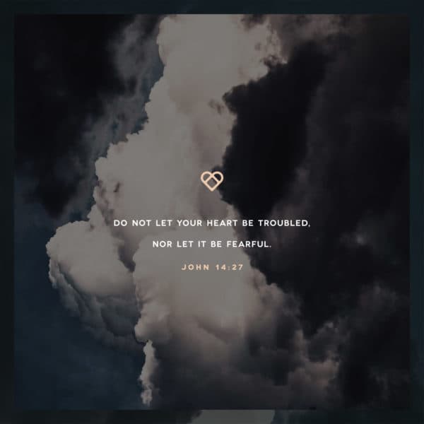 Do not let your heart be troubled, nor let it be fearful. - John 14:27