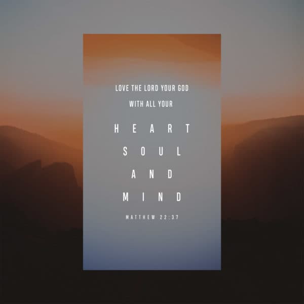Love the Lord your God with all your heart, soul, and mind. - Matthew 22:37