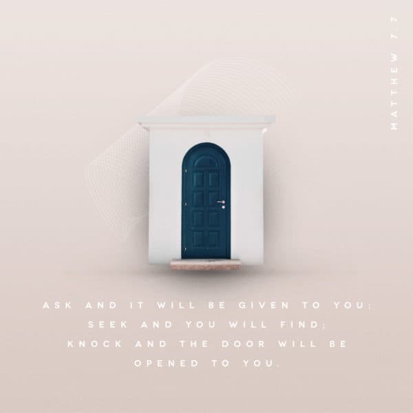 Ask and it will be given to you; seek and you will find; knock and the door will be opened to you. - Matthew 7:7