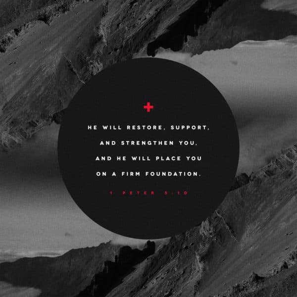 He will restore, support, and strengthen you, and he will place you on a firm foundation. - 1 Peter 5:10