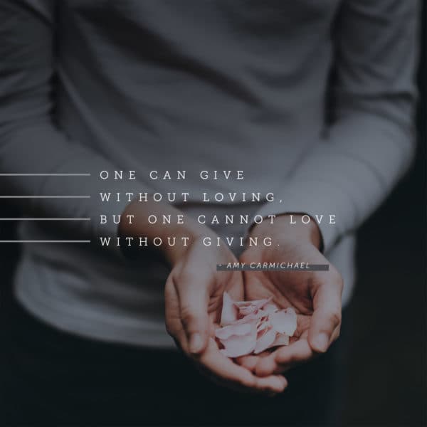 One can give without loving, but one cannot love without giving. - Amy Carmichael