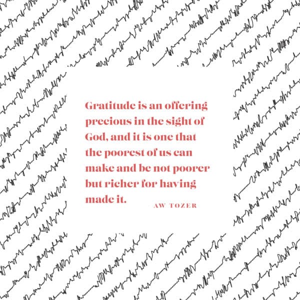 Gratitude is an offering precious in the sight of God, and it is one that the poorest of us can make and be not poorer but richer for having made it. - AW Tozer