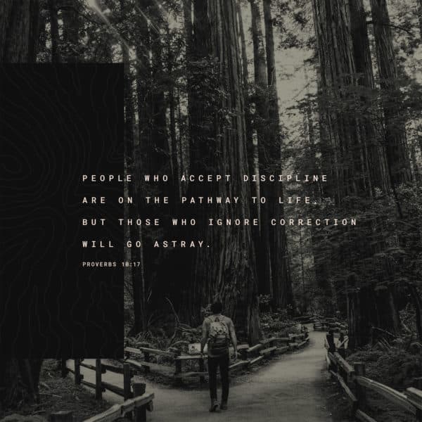 People who accept discipline are on the pathway to life, but those who ignore correction will go astray. - Proverbs 10:17